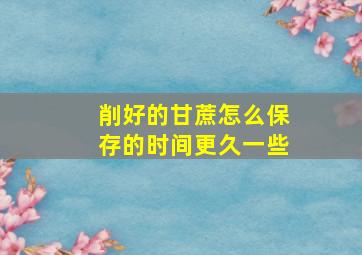 削好的甘蔗怎么保存的时间更久一些