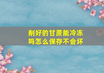 削好的甘蔗能冷冻吗怎么保存不会坏