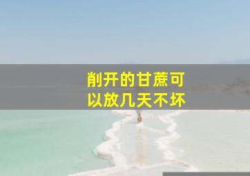 削开的甘蔗可以放几天不坏