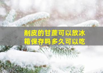 削皮的甘蔗可以放冰箱保存吗多久可以吃