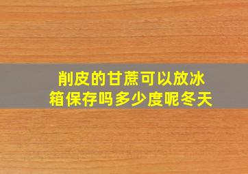 削皮的甘蔗可以放冰箱保存吗多少度呢冬天