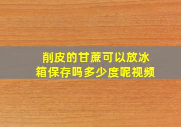 削皮的甘蔗可以放冰箱保存吗多少度呢视频