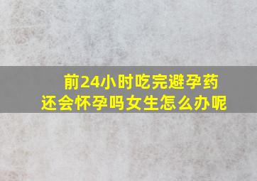 前24小时吃完避孕药还会怀孕吗女生怎么办呢