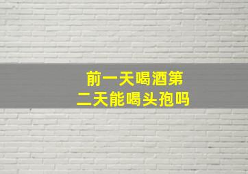 前一天喝酒第二天能喝头孢吗