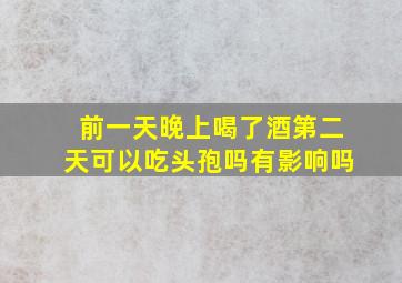 前一天晚上喝了酒第二天可以吃头孢吗有影响吗