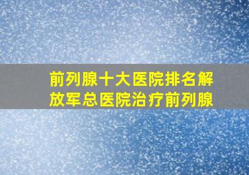 前列腺十大医院排名解放军总医院治疗前列腺