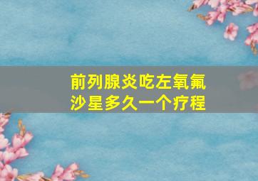 前列腺炎吃左氧氟沙星多久一个疗程