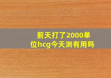 前天打了2000单位hcg今天测有用吗