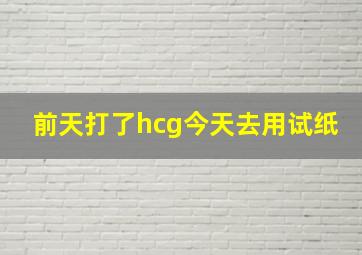 前天打了hcg今天去用试纸