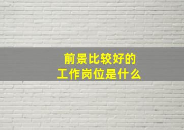 前景比较好的工作岗位是什么