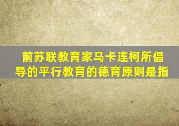 前苏联教育家马卡连柯所倡导的平行教育的德育原则是指