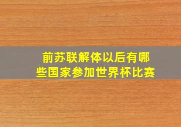 前苏联解体以后有哪些国家参加世界杯比赛