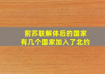 前苏联解体后的国家有几个国家加入了北约