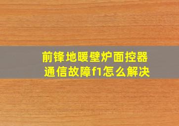 前锋地暖壁炉面控器通信故障f1怎么解决