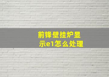 前锋壁挂炉显示e1怎么处理