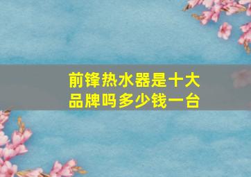 前锋热水器是十大品牌吗多少钱一台