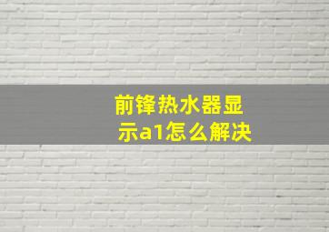 前锋热水器显示a1怎么解决