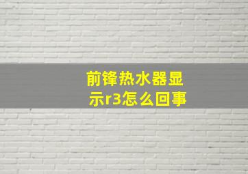 前锋热水器显示r3怎么回事