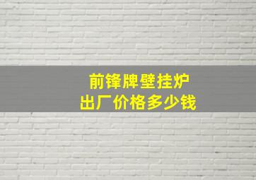 前锋牌壁挂炉出厂价格多少钱