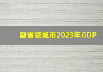 副省级城市2023年GDP