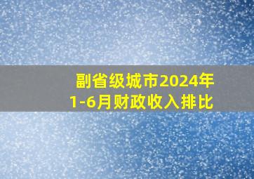 副省级城市2024年1-6月财政收入排比