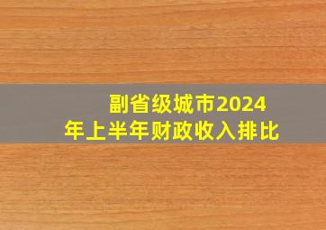 副省级城市2024年上半年财政收入排比