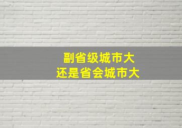 副省级城市大还是省会城市大