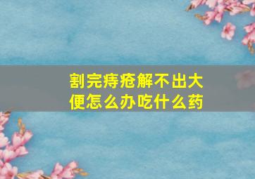 割完痔疮解不出大便怎么办吃什么药