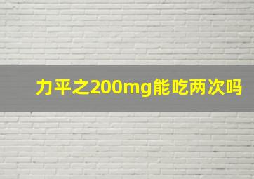 力平之200mg能吃两次吗