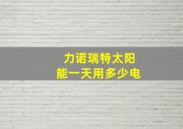 力诺瑞特太阳能一天用多少电