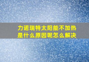 力诺瑞特太阳能不加热是什么原因呢怎么解决