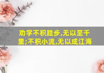 劝学不积跬步,无以至千里;不积小流,无以成江海