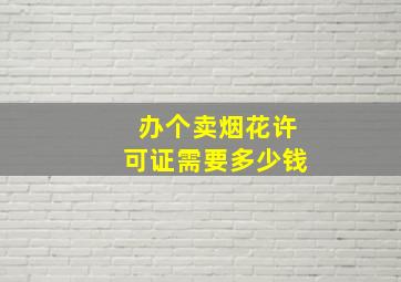 办个卖烟花许可证需要多少钱