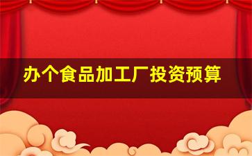 办个食品加工厂投资预算