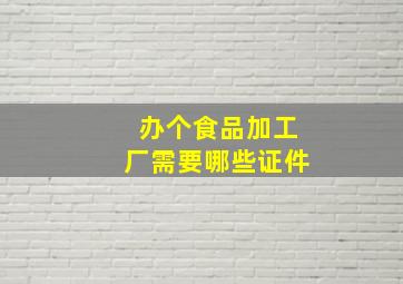 办个食品加工厂需要哪些证件