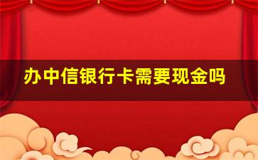 办中信银行卡需要现金吗