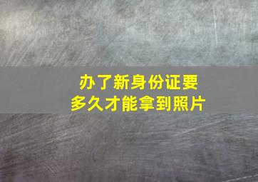 办了新身份证要多久才能拿到照片