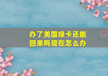 办了美国绿卡还能回来吗现在怎么办