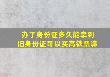 办了身份证多久能拿到旧身份证可以买高铁票嘛