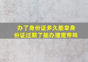 办了身份证多久能拿身份证过期了能办理宽带吗