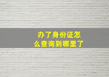 办了身份证怎么查询到哪里了