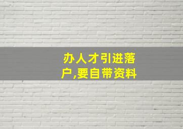 办人才引进落户,要自带资料