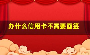 办什么信用卡不需要面签