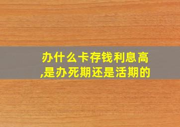 办什么卡存钱利息高,是办死期还是活期的