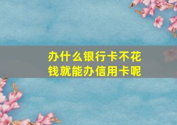 办什么银行卡不花钱就能办信用卡呢