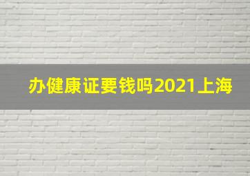 办健康证要钱吗2021上海