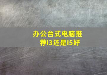 办公台式电脑推荐i3还是i5好