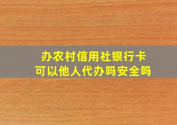 办农村信用社银行卡可以他人代办吗安全吗