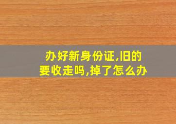 办好新身份证,旧的要收走吗,掉了怎么办