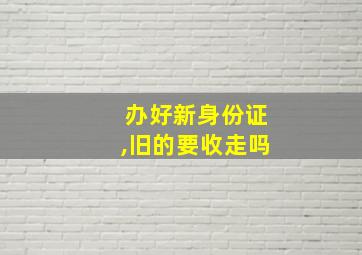 办好新身份证,旧的要收走吗